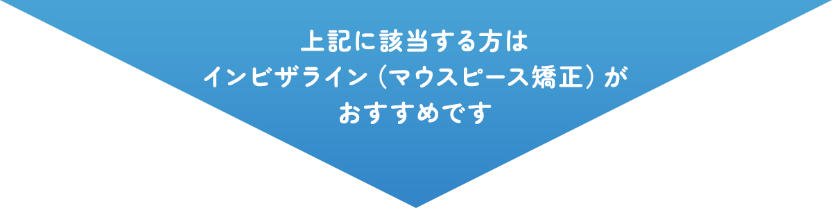 上記に該当する方は インビザライン（マウスピース矯正）が おすすめです